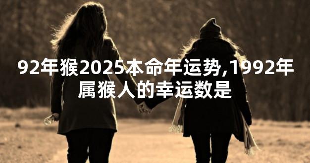 92年猴2025本命年运势,1992年属猴人的幸运数是