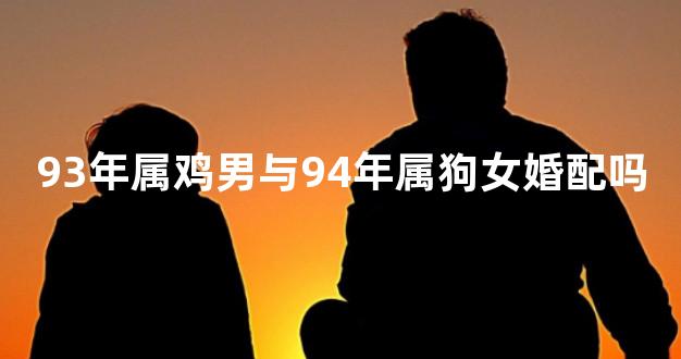 93年属鸡男与94年属狗女婚配吗