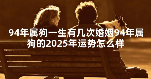 94年属狗一生有几次婚姻94年属狗的2025年运势怎么样