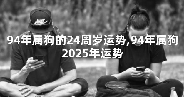 94年属狗的24周岁运势,94年属狗2025年运势