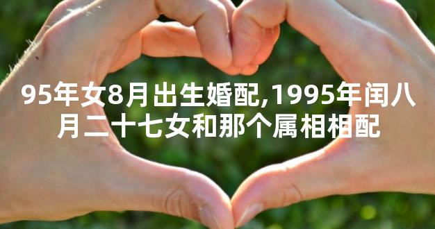 95年女8月出生婚配,1995年闰八月二十七女和那个属相相