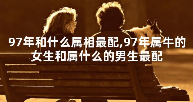 97年和什么属相最配,97年属牛的女生和属什么的男生最