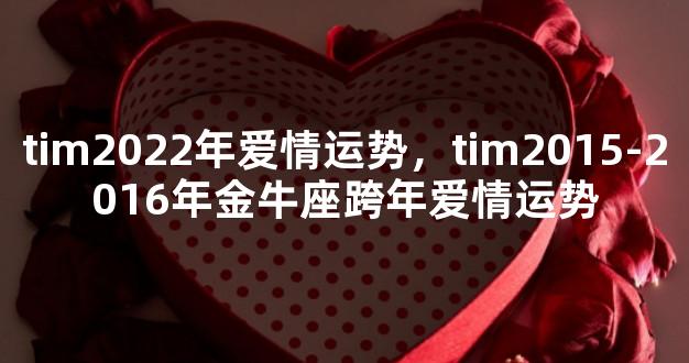 tim2022年爱情运势，tim2015-2016年金牛座跨年爱情运势