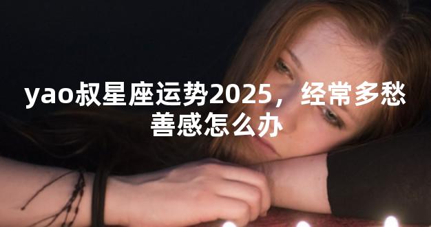 yao叔星座运势2025，经常多愁善感怎么办