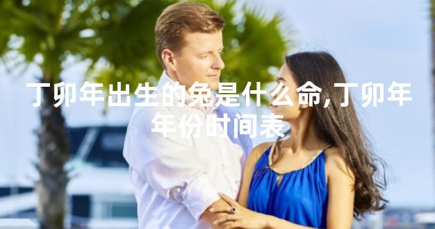 丁卯年出生的兔是什么命,丁卯年年份时间表