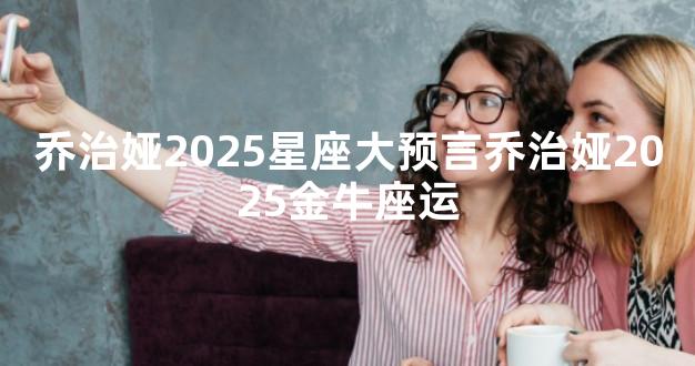 乔治娅2025星座大预言乔治娅2025金牛座运