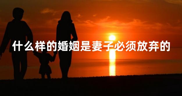 什么样的婚姻是妻子必须放弃的