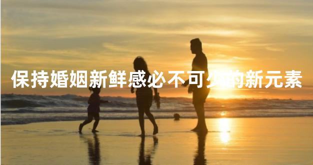 保持婚姻新鲜感必不可少的新元素