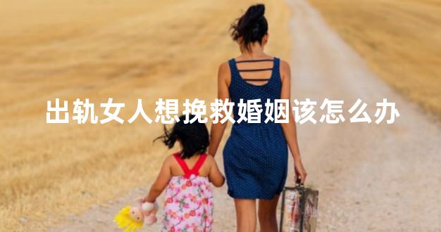 出轨女人想挽救婚姻该怎么办