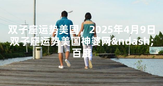 双子座运势美国，2025年4月9日双子座运势美国神婆网