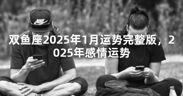 双鱼座2025年1月运势完整版，2025年感情运势