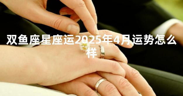 双鱼座星座运2025年4月运势怎么样