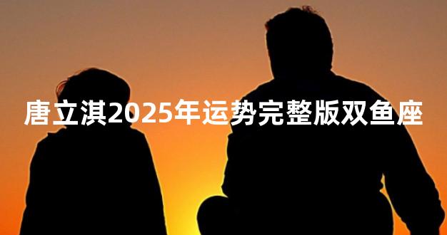 唐立淇2025年运势完整版双鱼座