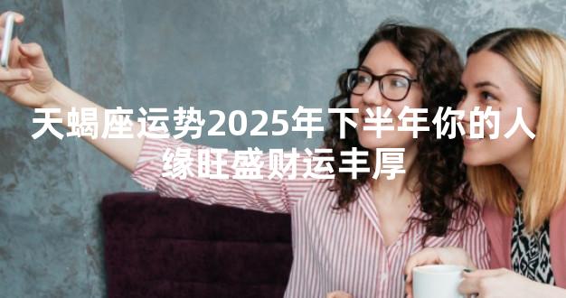 天蝎座运势2025年下半年你的人缘旺盛财运丰厚