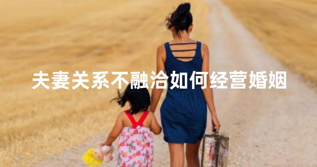 夫妻关系不融洽如何经营婚姻