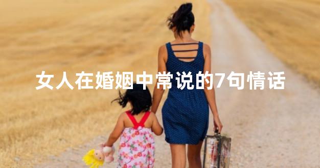 女人在婚姻中常说的7句情话