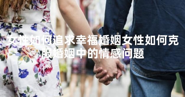 女性如何追求幸福婚姻女性如何克服婚姻中的情感问