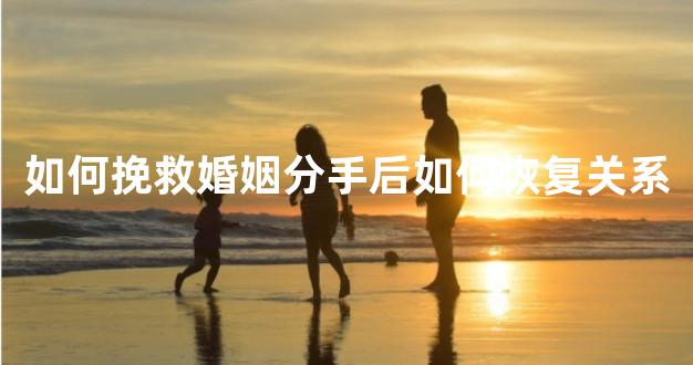 如何挽救婚姻分手后如何恢复关系