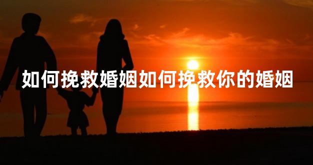 如何挽救婚姻如何挽救你的婚姻