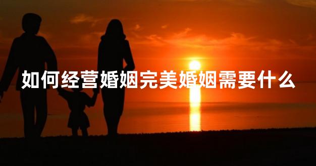 如何经营婚姻完美婚姻需要什么