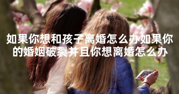 如果你想和孩子离婚怎么办如果你的婚姻破裂并且你