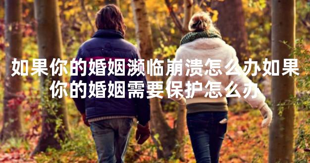 如果你的婚姻濒临崩溃怎么办如果你的婚姻需要保护