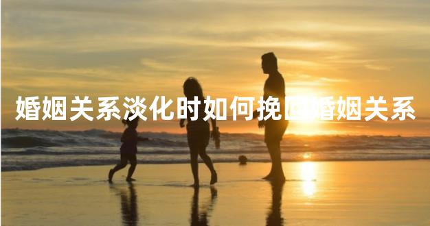 婚姻关系淡化时如何挽回婚姻关系