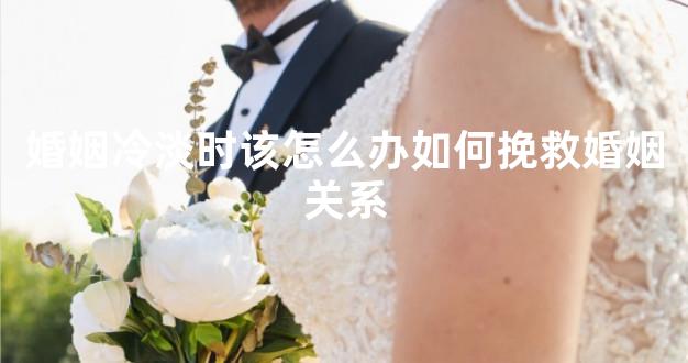 婚姻冷淡时该怎么办如何挽救婚姻关系