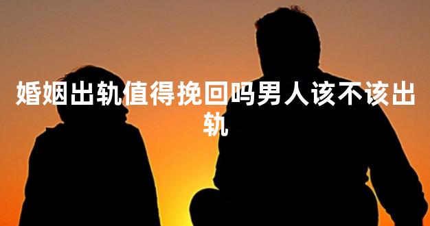 婚姻出轨值得挽回吗男人该不该出轨