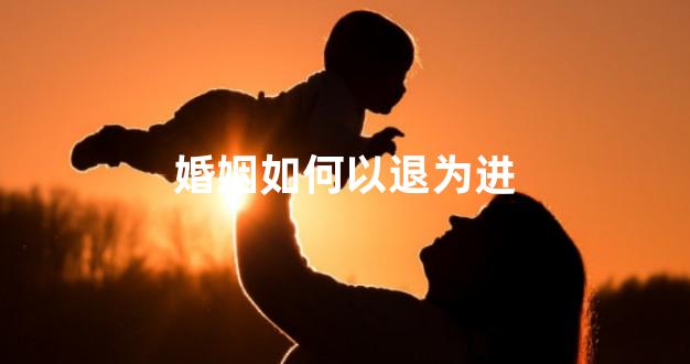 婚姻如何以退为进