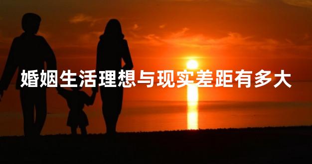 婚姻生活理想与现实差距有多大