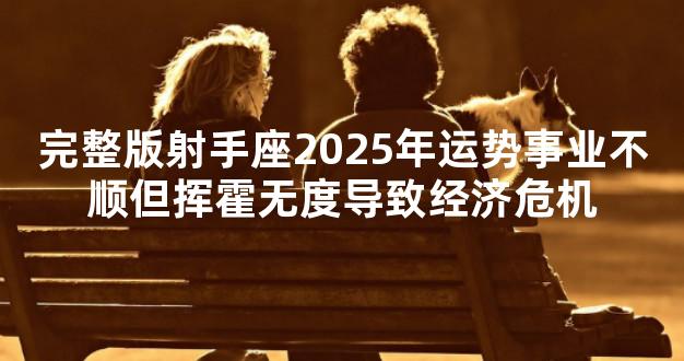 完整版射手座2025年运势事业不顺但挥霍无度导致经济危机