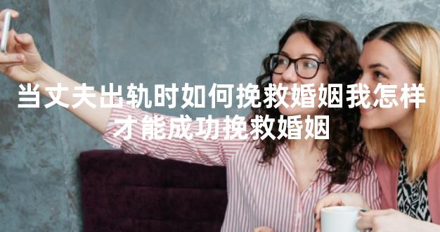 当丈夫出轨时如何挽救婚姻我怎样才能成功挽救婚姻