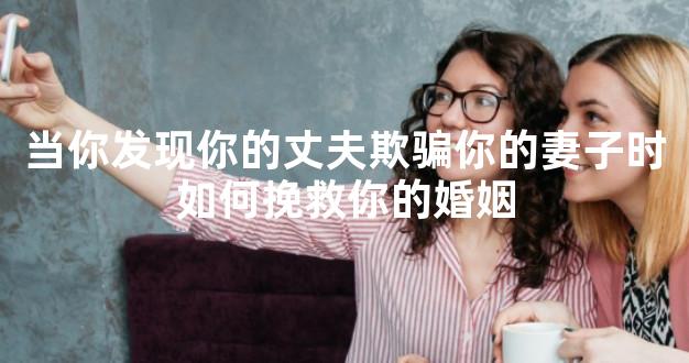 当你发现你的丈夫欺骗你的妻子时如何挽救你的婚姻