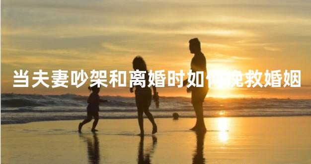 当夫妻吵架和离婚时如何挽救婚姻