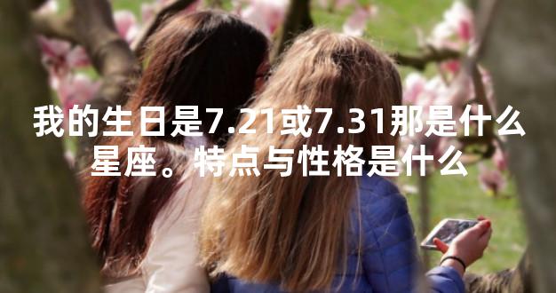 我的生日是7.21或7.31那是什么星座。特点与性格是什么