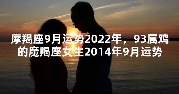 摩羯座9月运势2022年，93属鸡的魔羯座女生2014年9月运势