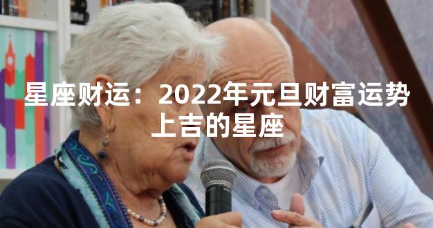 星座财运：2022年元旦财富运势上吉的星座