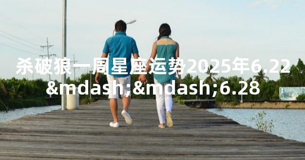 杀破狼一周星座运势2025年6.22——6.28