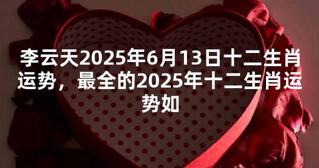 李云天2025年6月13日十二生肖运势，最全的2025年十二生