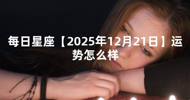 每日星座【2025年12月21日】运势怎么样