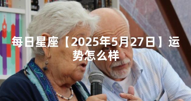 每日星座【2025年5月27日】运势怎么样