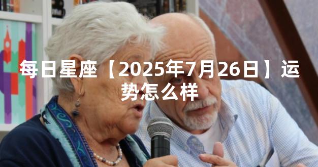 每日星座【2025年7月26日】运势怎么样