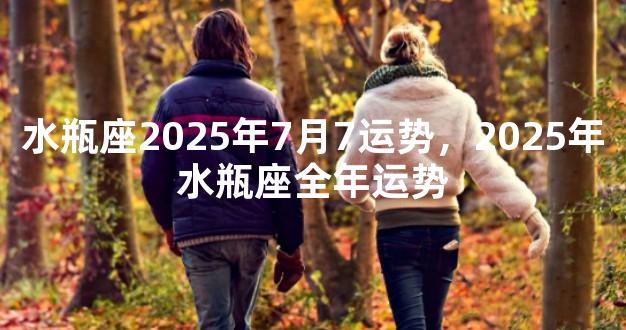 水瓶座2025年7月7运势，2025年水瓶座全年运势