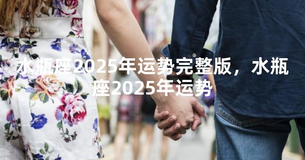 水瓶座2025年运势完整版，水瓶座2025年运势