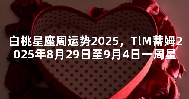 白桃星座周运势2025，TlM蒂姆2025年8月29日至9月4日一周