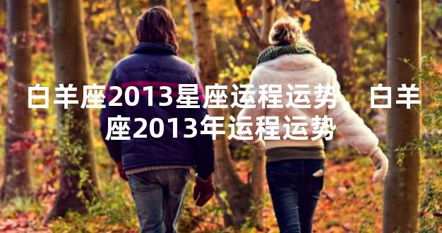 白羊座2013星座运程运势，白羊座2013年运程运势