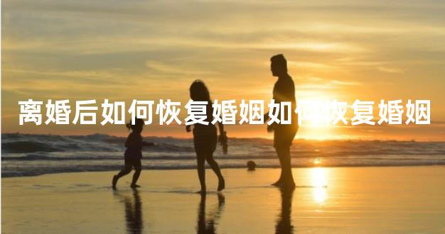 离婚后如何恢复婚姻如何恢复婚姻