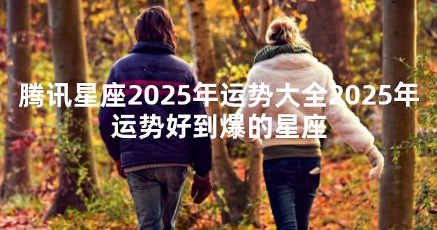 腾讯星座2025年运势大全2025年运势好到爆的星座