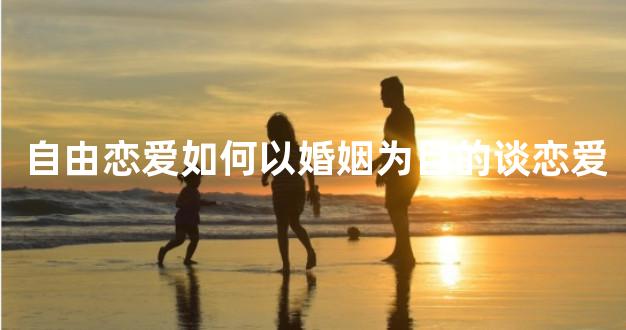 自由恋爱如何以婚姻为目的谈恋爱